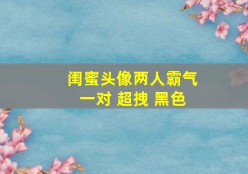 闺蜜头像两人霸气一对 超拽 黑色